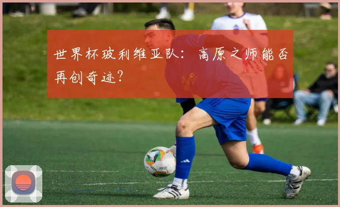 世界杯玻利维亚队：高原之师能否再创奇迹？