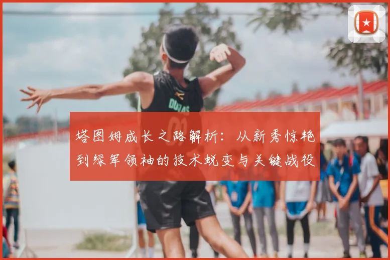 塔图姆成长之路解析：从新秀惊艳到绿军领袖的技术蜕变与关键战役