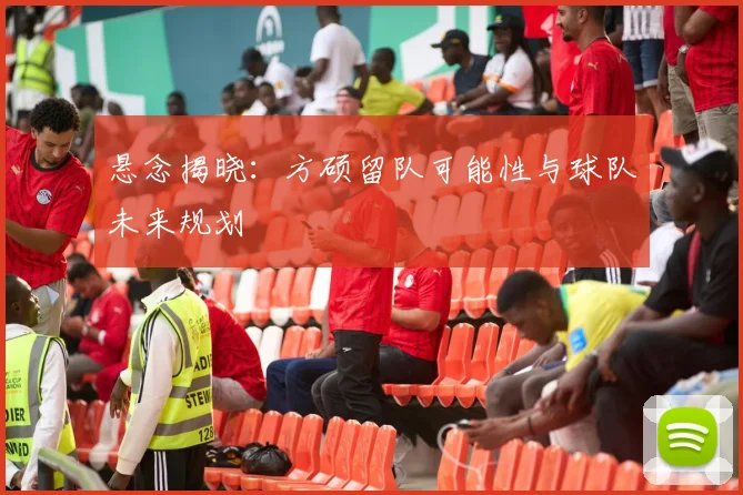 悬念揭晓:方硕留队可能性与球队未来规划