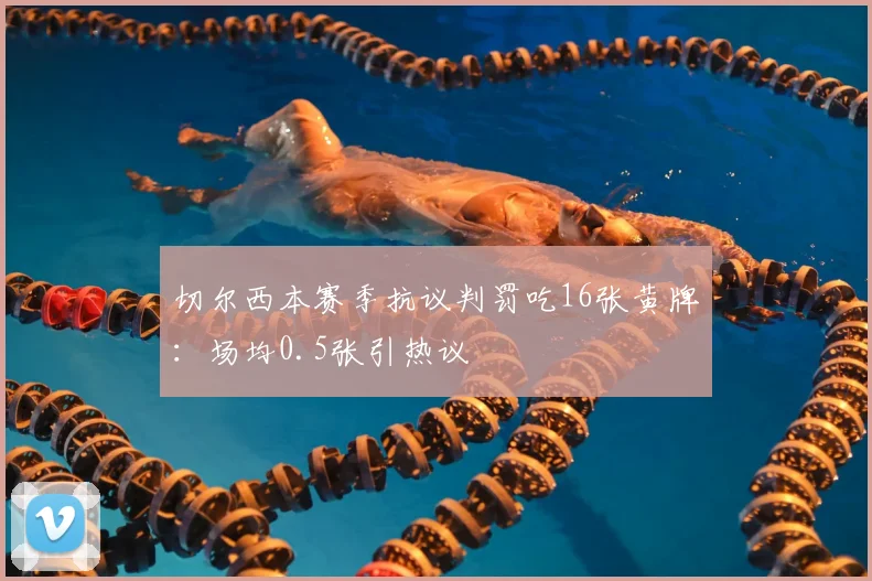 切尔西本赛季抗议判罚吃16张黄牌：场均0.5张引热议