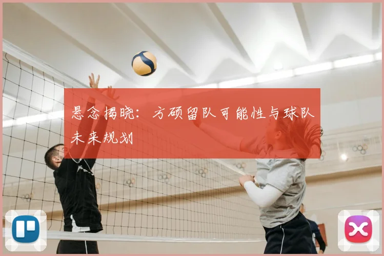 悬念揭晓:方硕留队可能性与球队未来规划