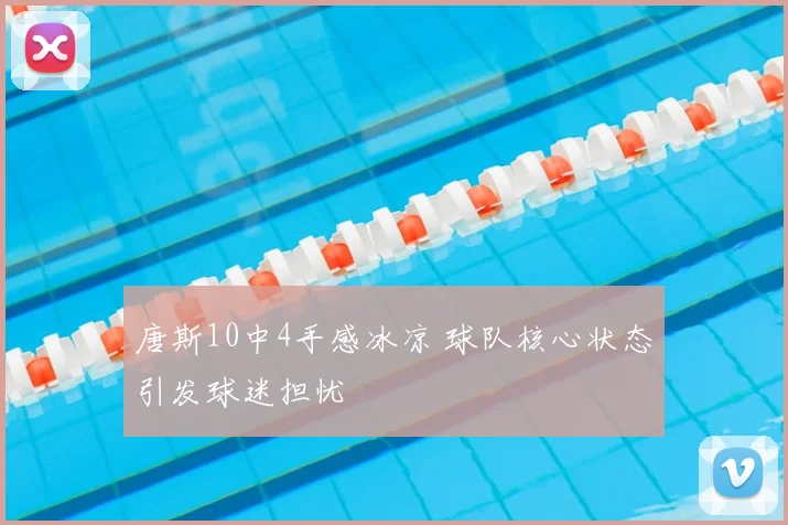 唐斯10中4手感冰凉 球队核心状态引发球迷担忧