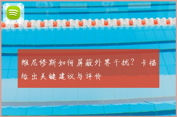 维尼修斯如何屏蔽外界干扰？卡福给出关键建议与评价