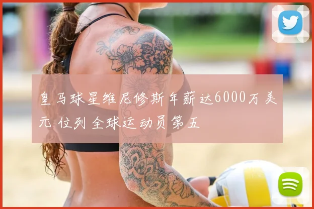 皇马球星维尼修斯年薪达6000万美元 位列全球运动员第五