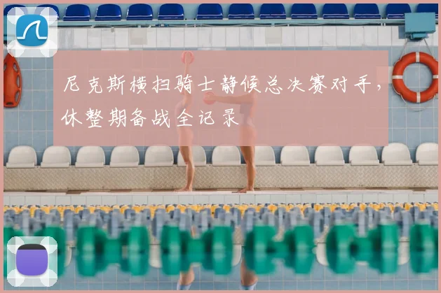 尼克斯横扫骑士静候总决赛对手,休整期备战全记录