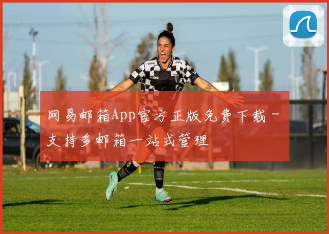 网易邮箱App官方正版免费下载 - 支持多邮箱一站式管理