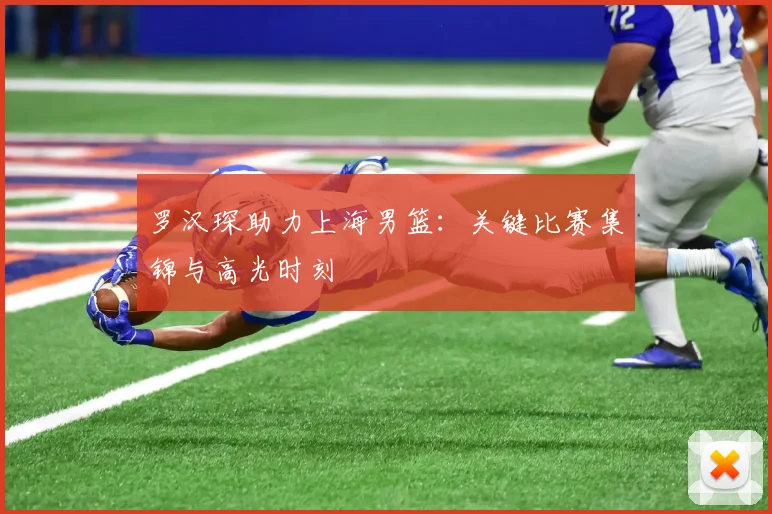 罗汉琛助力上海男篮：关键比赛集锦与高光时刻