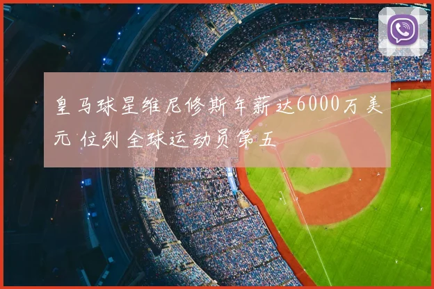 皇马球星维尼修斯年薪达6000万美元 位列全球运动员第五