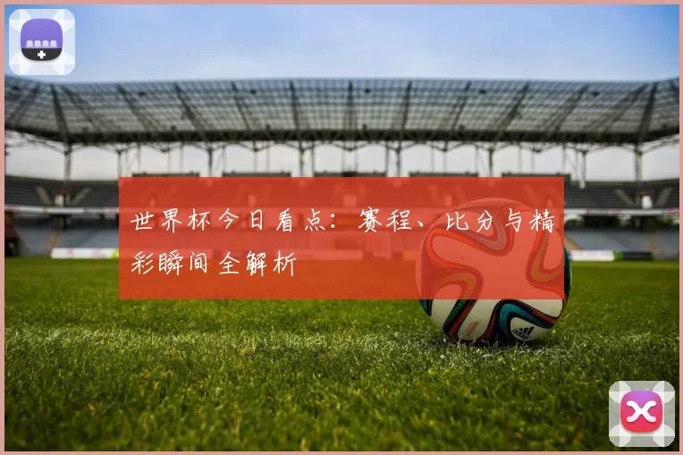 世界杯今日看点:赛程、比分与精彩瞬间全解析