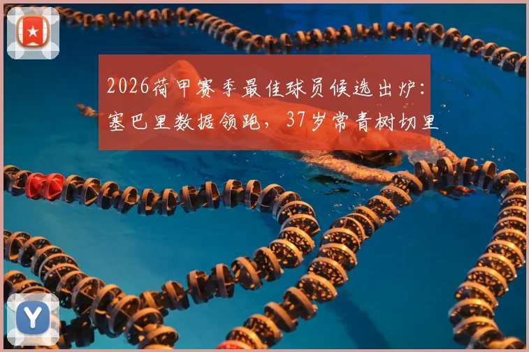 2026荷甲赛季最佳球员候选出炉：塞巴里数据领跑，37岁常青树切里入围引热议，附候选人详细分析报告