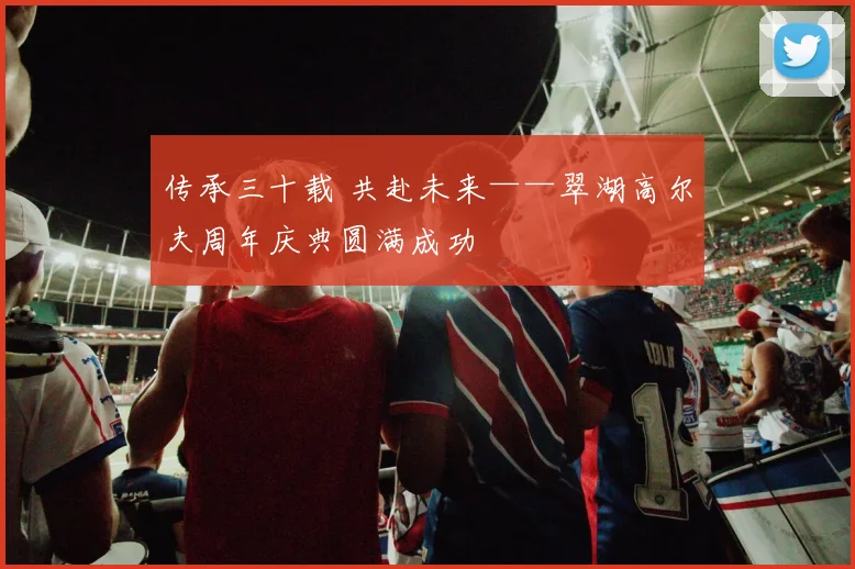 传承三十载 共赴未来——翠湖高尔夫周年庆典圆满成功