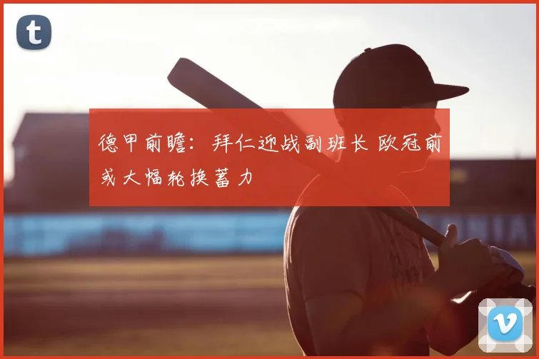 德甲前瞻：拜仁迎战副班长 欧冠前或大幅轮换蓄力