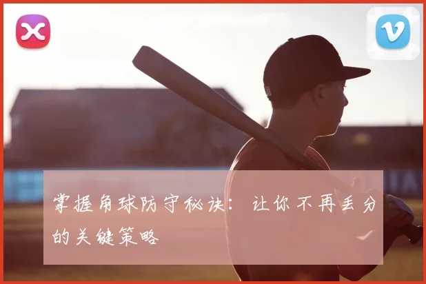 掌握角球防守秘诀：让你不再丢分的关键策略
