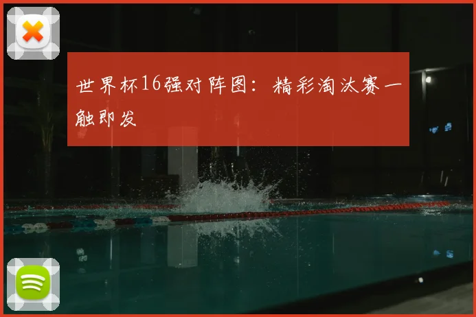 世界杯16强对阵图：精彩淘汰赛一触即发