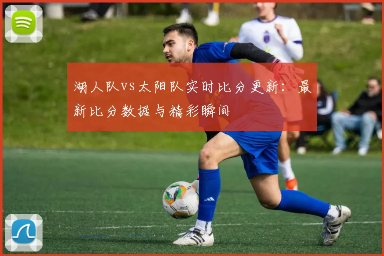 湖人队vs太阳队实时比分更新:最新比分数据与精彩瞬间
