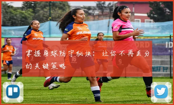 掌握角球防守秘诀：让你不再丢分的关键策略