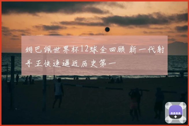 姆巴佩世界杯12球全回顾 新一代射手正快速逼近历史第一