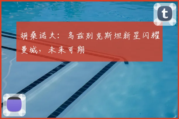 胡桑诺夫:乌兹别克斯坦新星闪耀曼城,未来可期