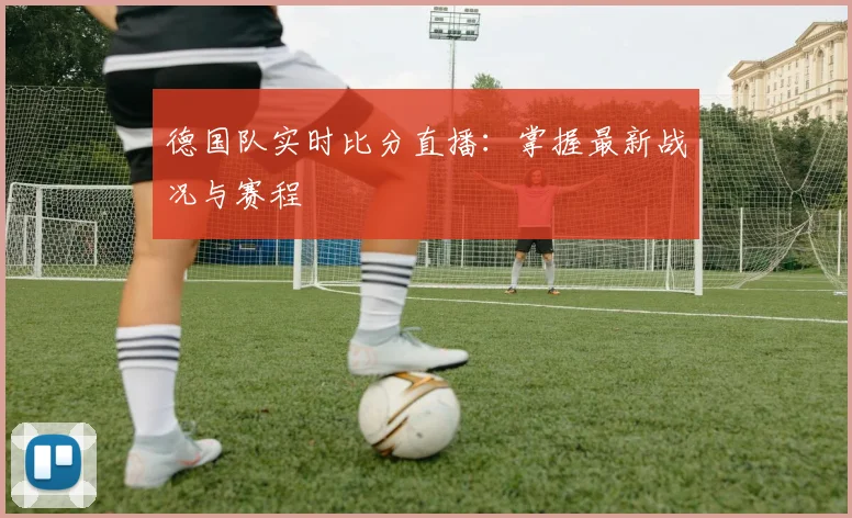 德国队实时比分直播：掌握最新战况与赛程