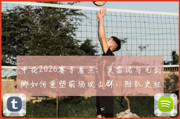申花2026赛季看点：莫雷诺与毛剑卿如何重塑前场攻击群，附队史经典外援配合回顾