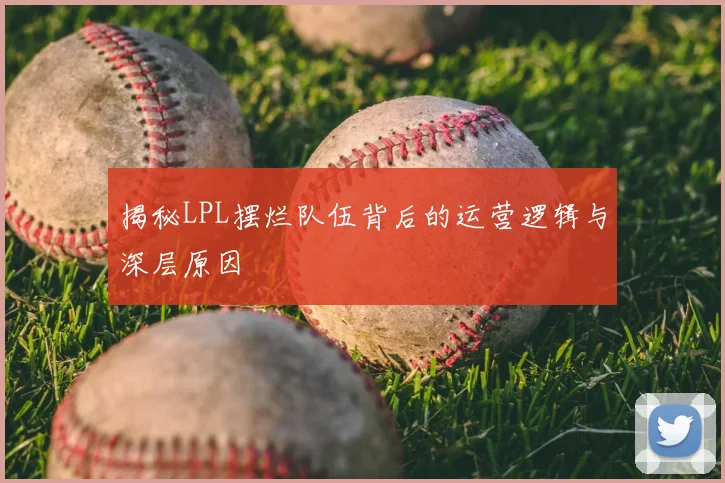 揭秘LPL摆烂队伍背后的运营逻辑与深层原因