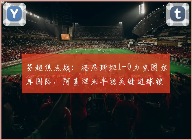 芬超焦点战:格尼斯坦1-0力克图尔库国际,阿基涅米半场关键进球锁定胜局,主场优势尽显