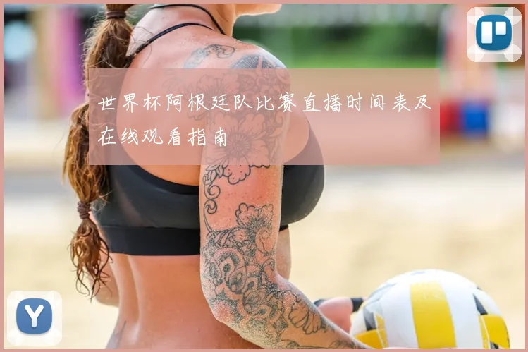 世界杯阿根廷队比赛直播时间表及在线观看指南