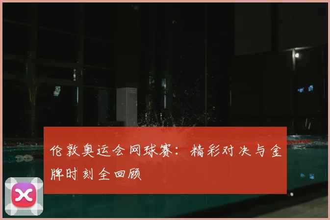 伦敦奥运会网球赛:精彩对决与金牌时刻全回顾