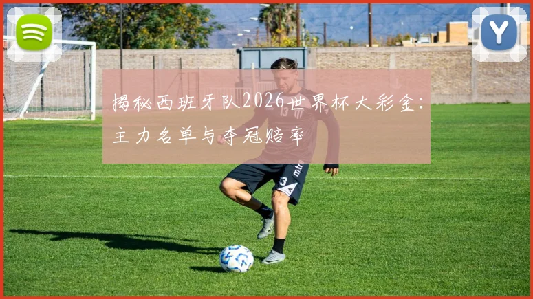 揭秘西班牙队2026世界杯大彩金:主力名单与夺冠赔率