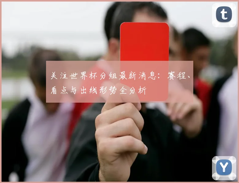 关注世界杯分组最新消息:赛程、看点与出线形势全分析