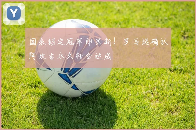 国米锁定冠军即买断！罗马诺确认阿坎吉永久转会达成
