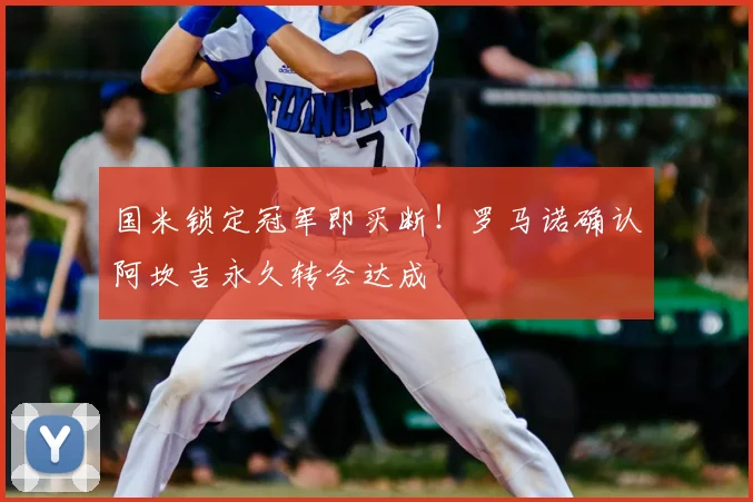国米锁定冠军即买断！罗马诺确认阿坎吉永久转会达成