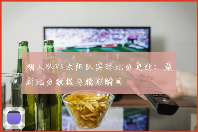 湖人队vs太阳队实时比分更新:最新比分数据与精彩瞬间